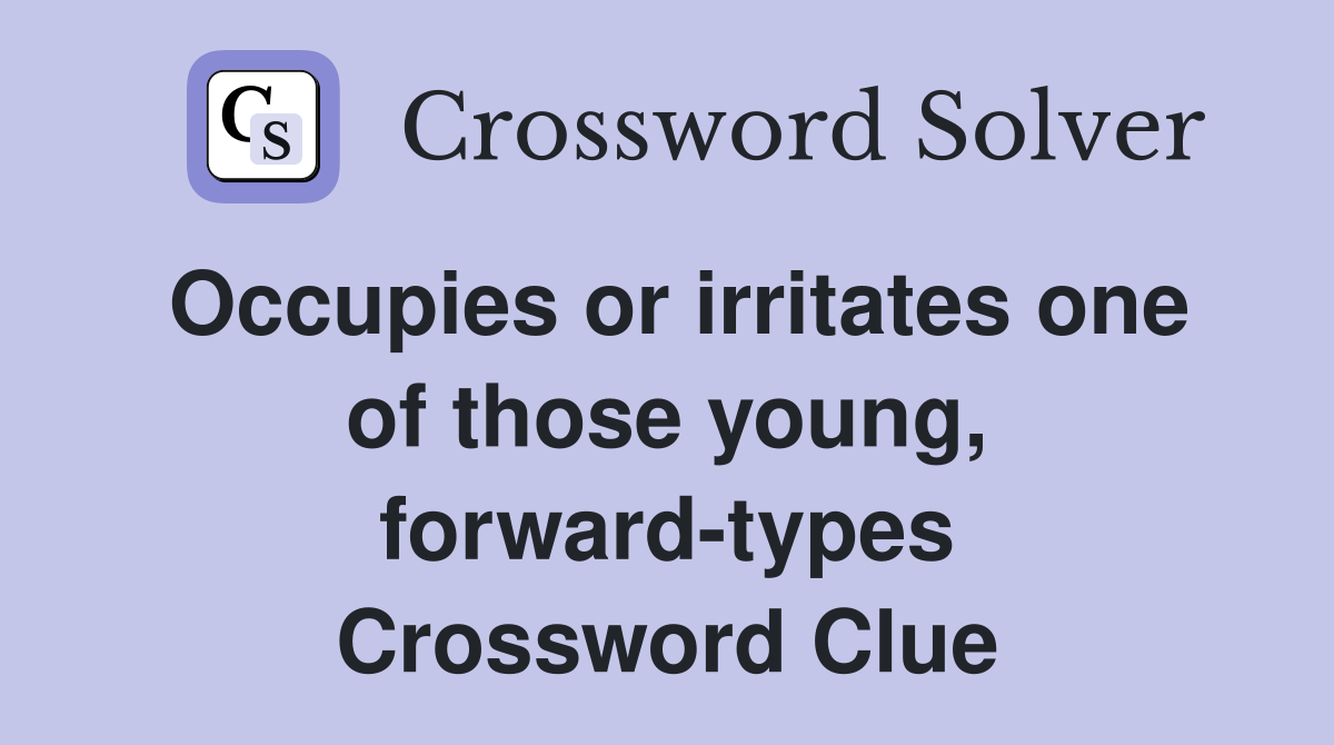 Occupies or irritates one of those young, forward-types Crossword Clue