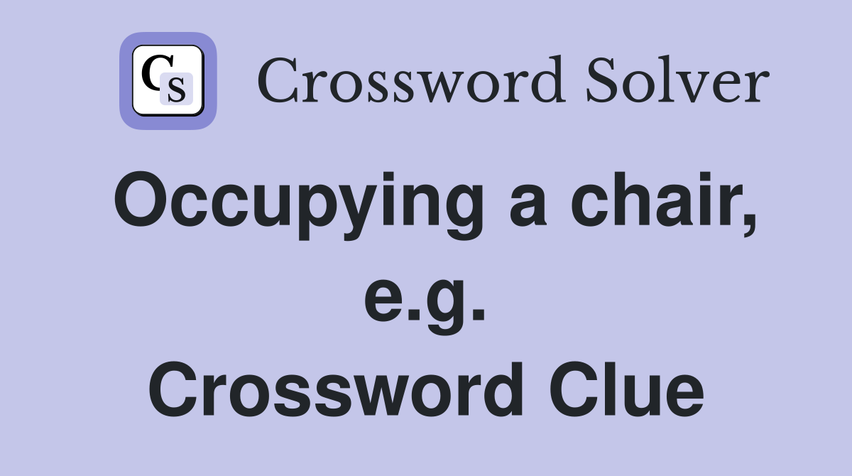 Occupying a chair, e.g. Crossword Clue