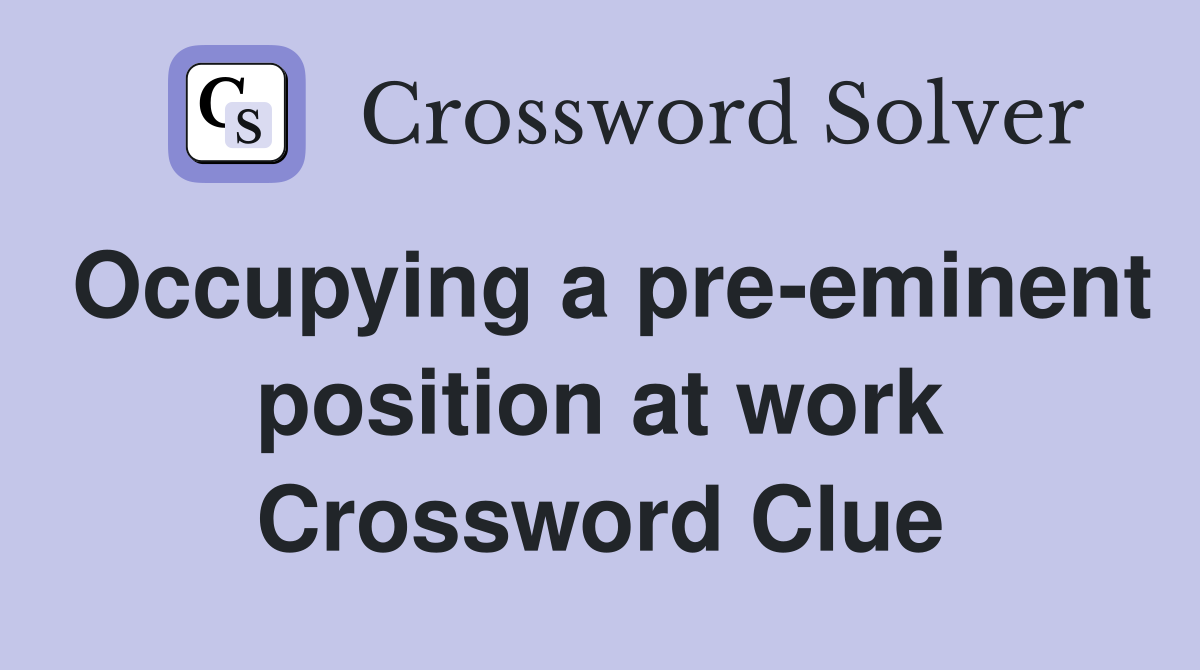 Occupying a pre-eminent position at work Crossword Clue