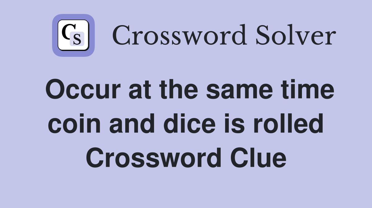 Occur at the same time coin and dice is rolled Crossword Clue