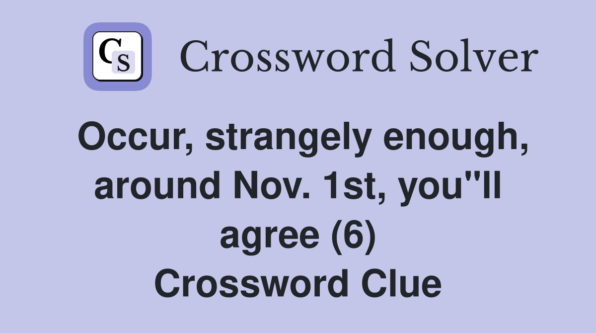 Occur, strangely enough, around Nov. 1st, you"ll agree (6) Crossword Clue