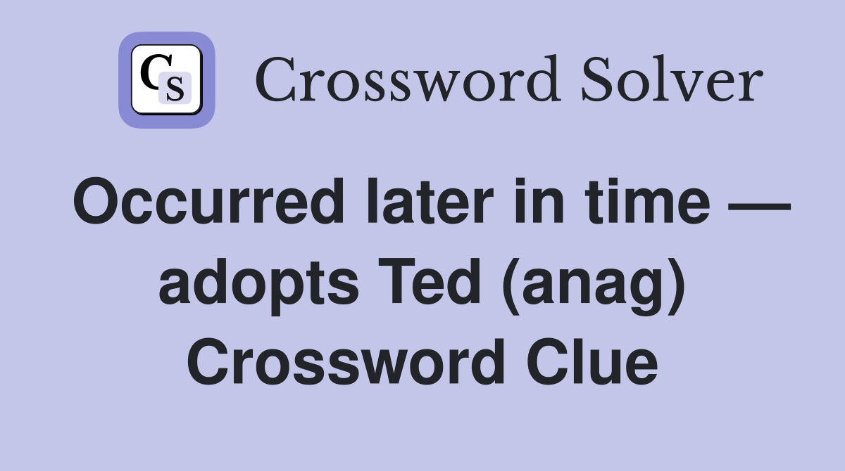 Occurred later in time — adopts Ted (anag) Crossword Clue
