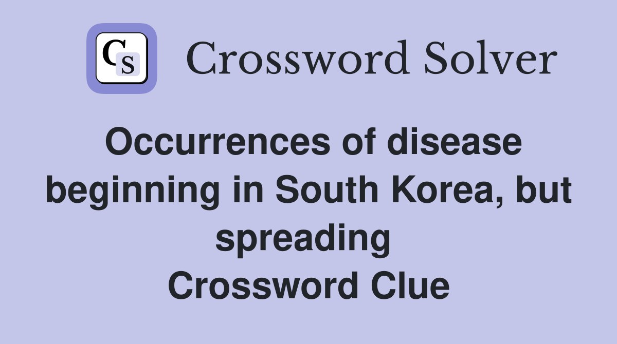 Occurrences of disease beginning in South Korea, but spreading  Crossword Clue