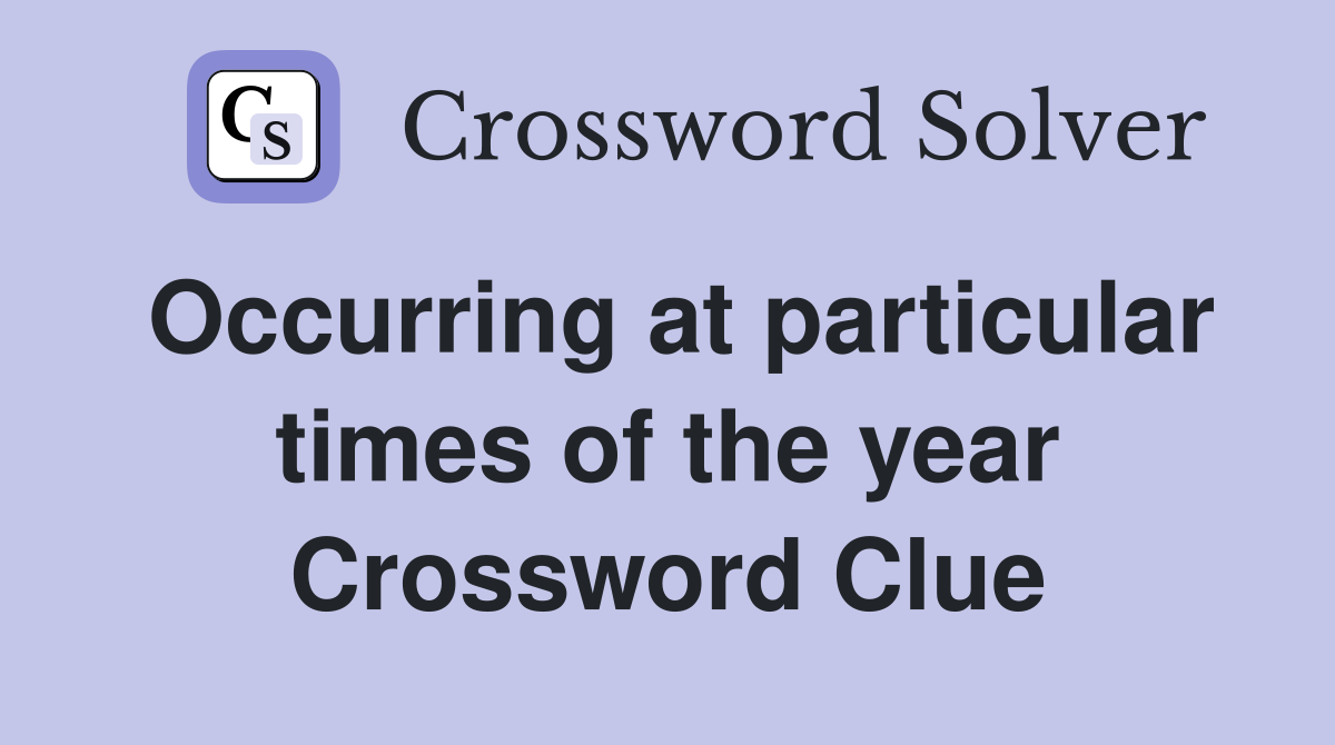 Occurring at particular times of the year Crossword Clue