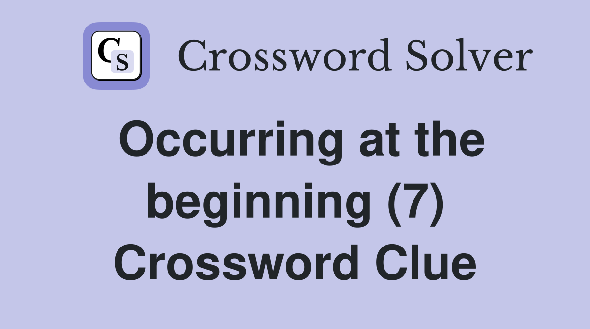 Occurring at the beginning (7) Crossword Clue