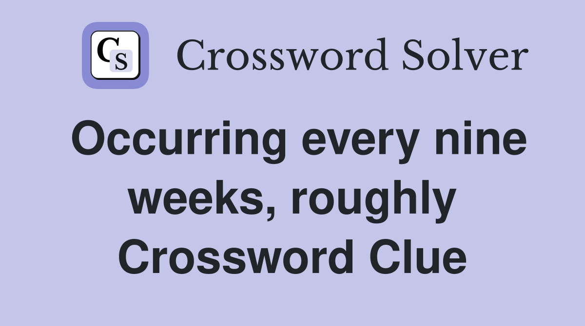 Occurring every nine weeks, roughly Crossword Clue