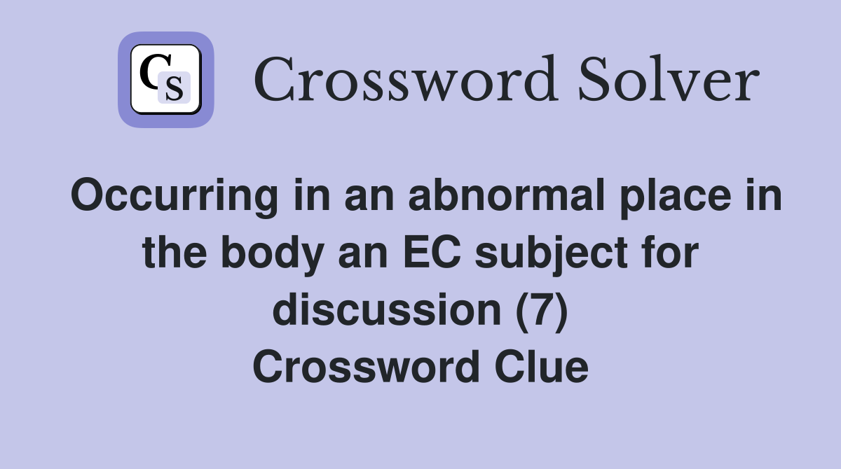 Occurring in an abnormal place in the body an EC subject for discussion (7) Crossword Clue