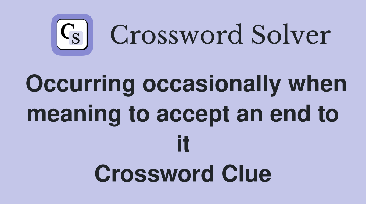 Occurring occasionally when meaning to accept an end to it Crossword Clue