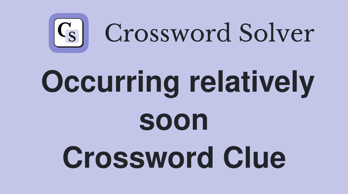 Occurring relatively soon Crossword Clue