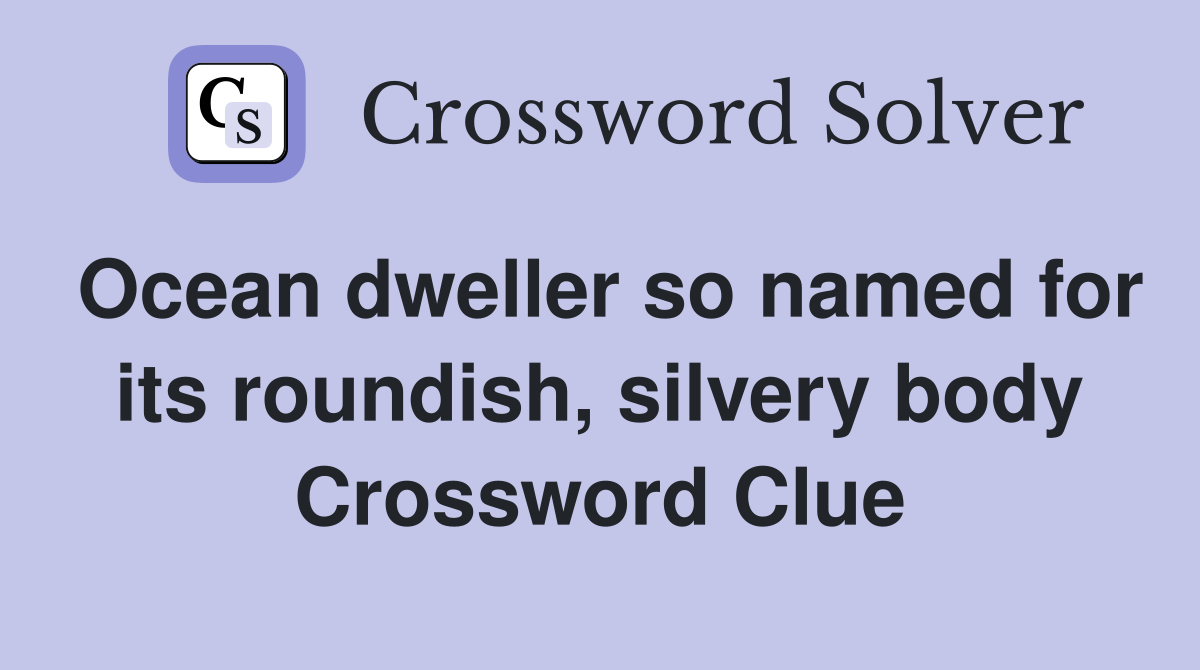 Ocean dweller so named for its roundish, silvery body Crossword Clue