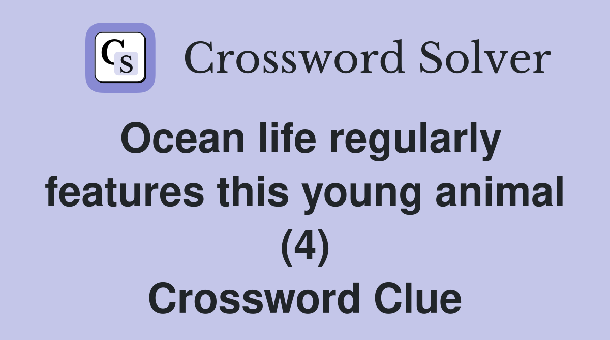 Ocean life regularly features this young animal (4) Crossword Clue