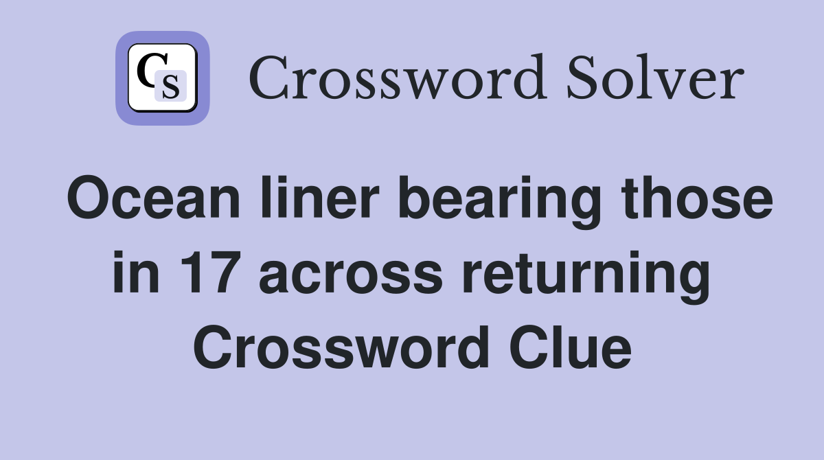 Ocean liner bearing those in 17 across returning Crossword Clue