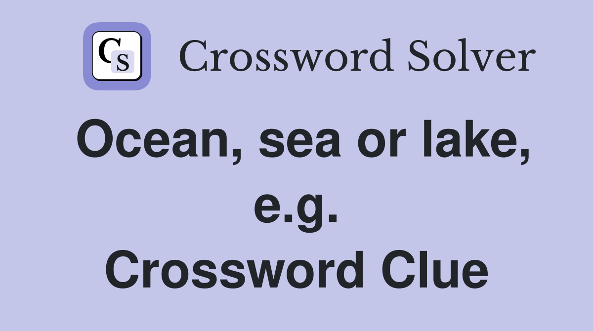 Ocean, sea or lake, e.g. Crossword Clue