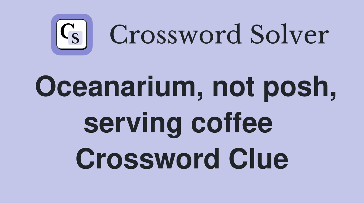 Oceanarium, not posh, serving coffee  Crossword Clue