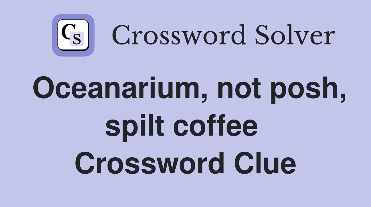 Oceanarium, not posh, spilt coffee  Crossword Clue