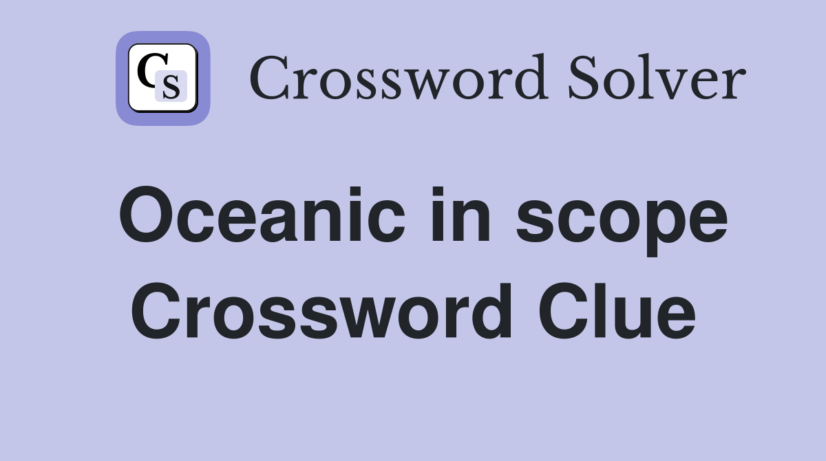 Oceanic in scope Crossword Clue