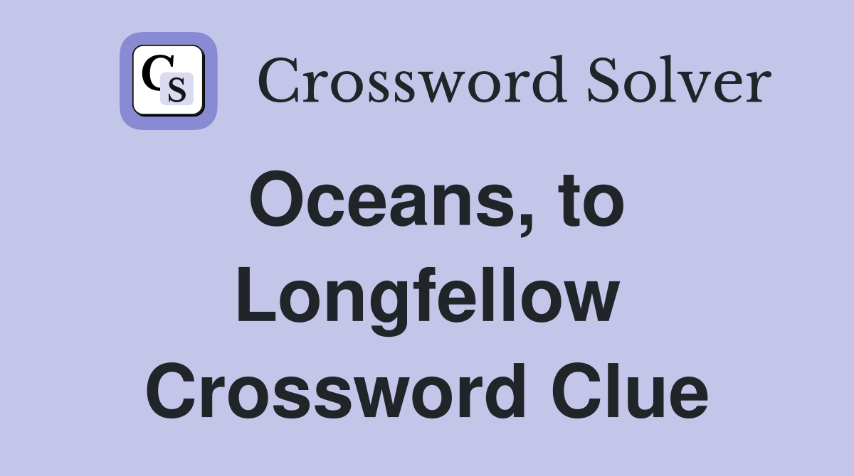 Oceans, to Longfellow Crossword Clue