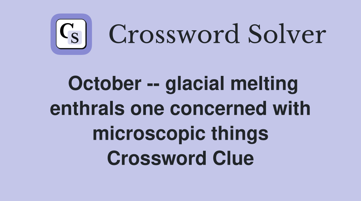 October -- glacial melting enthrals one concerned with microscopic things Crossword Clue