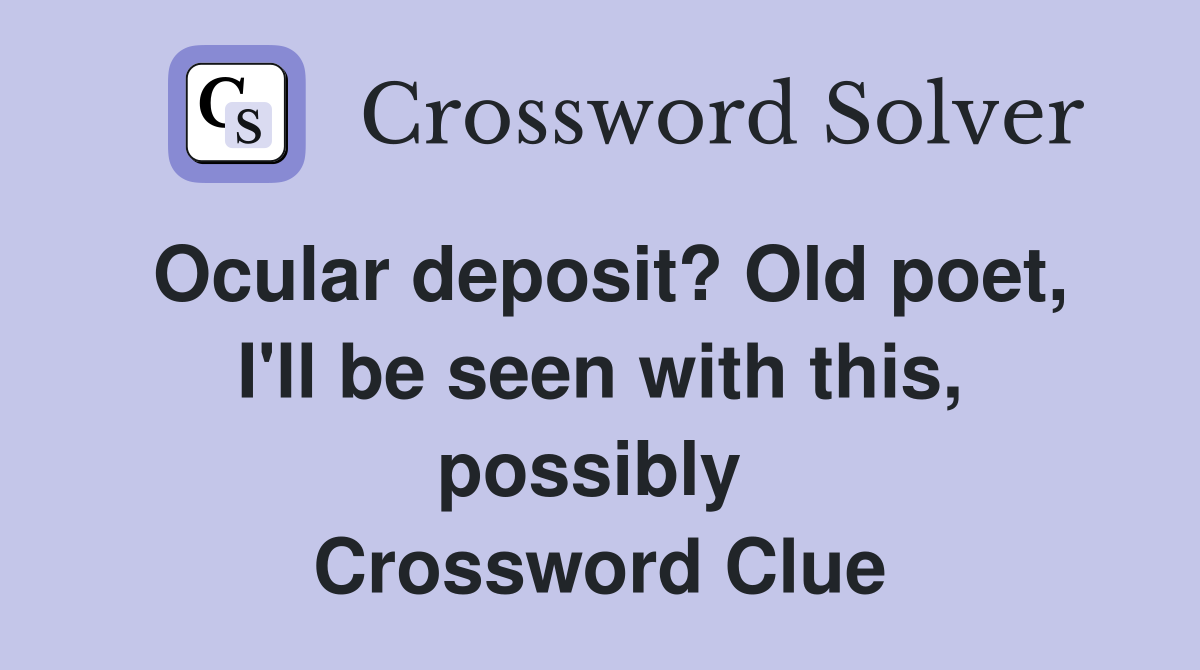 Ocular deposit? Old poet, I'll be seen with this, possibly  Crossword Clue