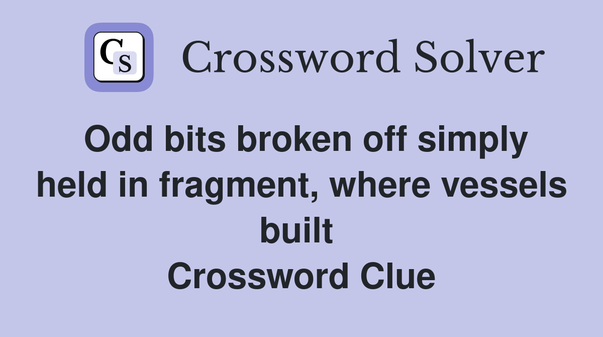 Odd bits broken off simply held in fragment, where vessels built  Crossword Clue