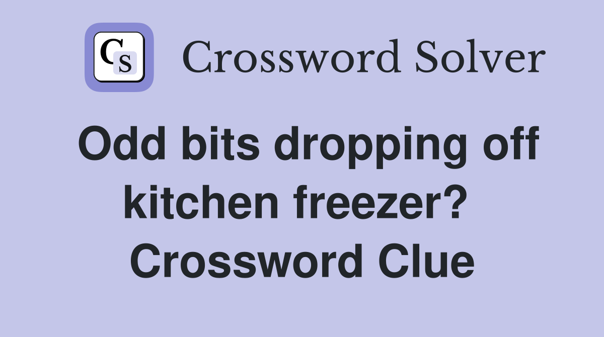 Odd bits dropping off kitchen freezer?  Crossword Clue