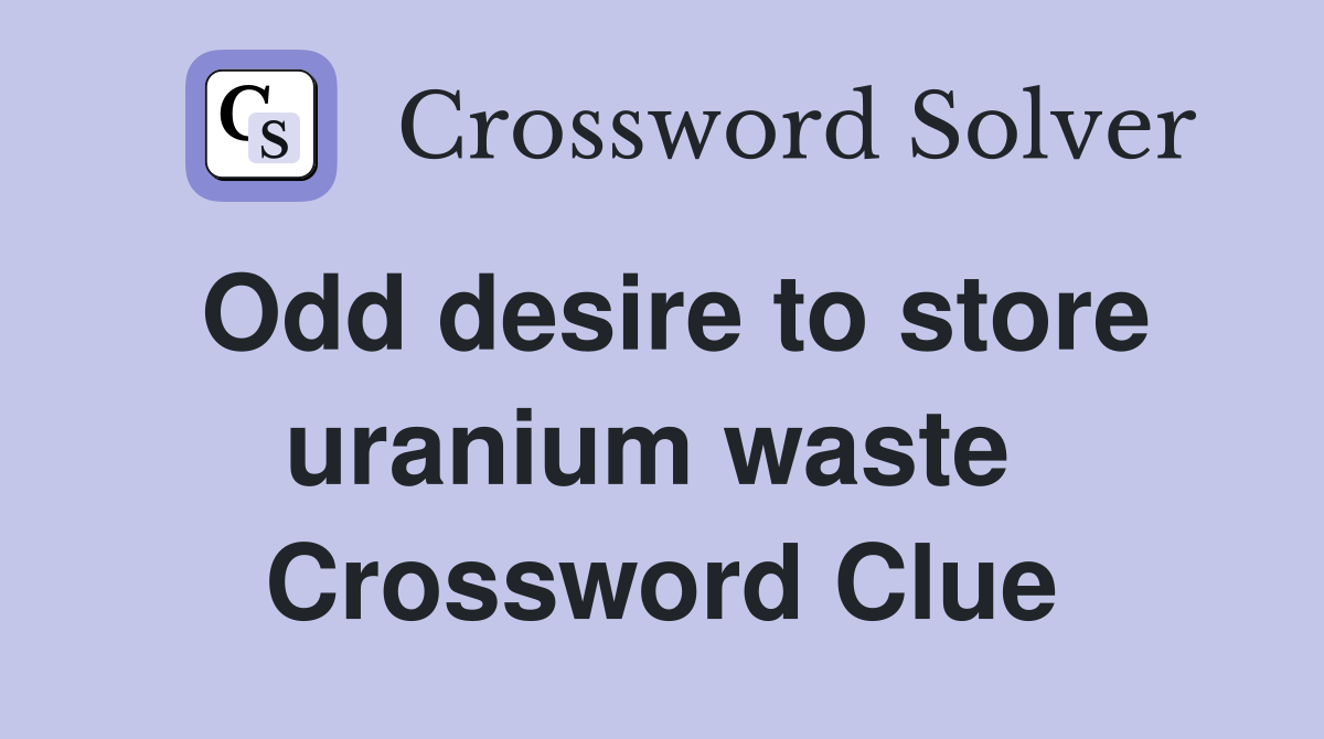 Odd desire to store uranium waste  Crossword Clue