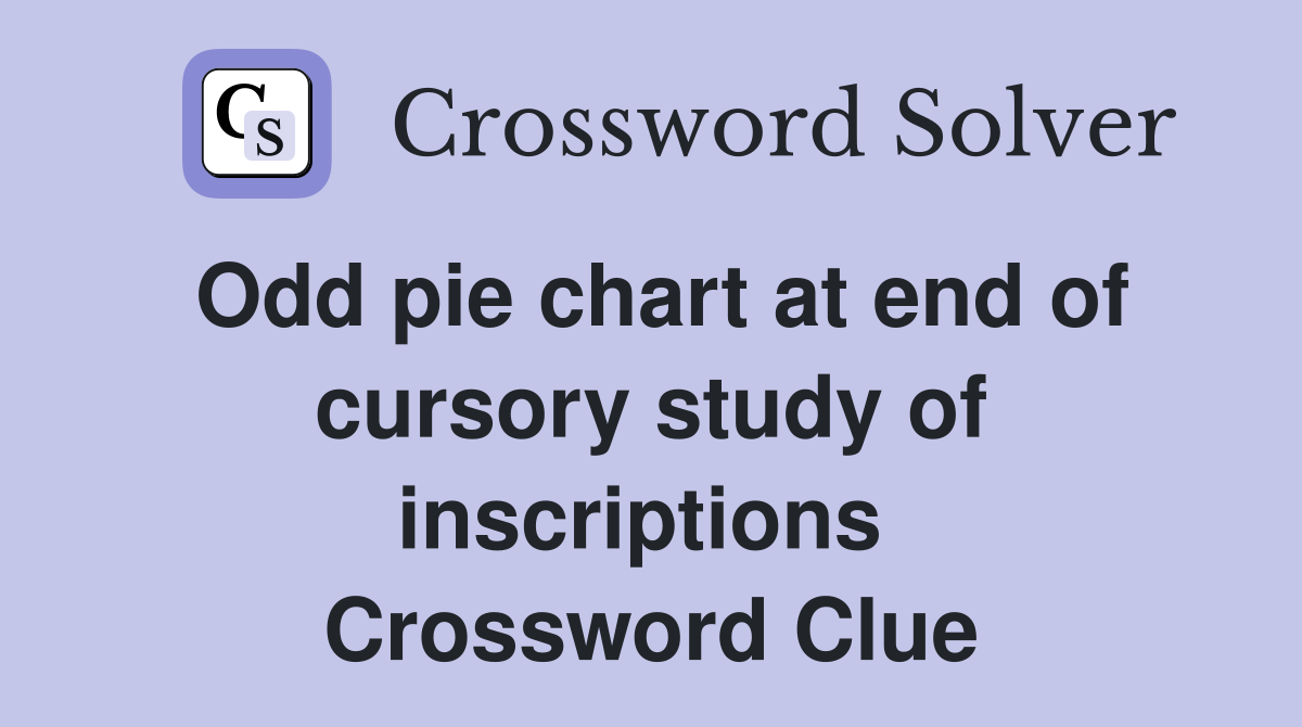 Odd pie chart at end of cursory study of inscriptions  Crossword Clue