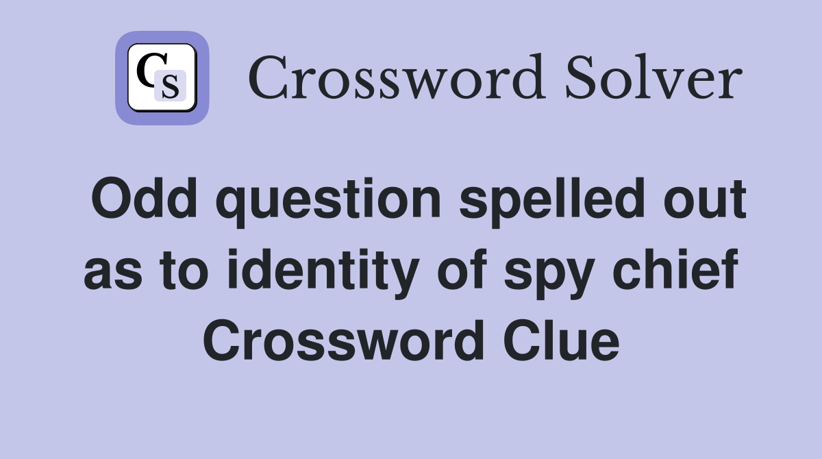 Odd question spelled out as to identity of spy chief Crossword Clue