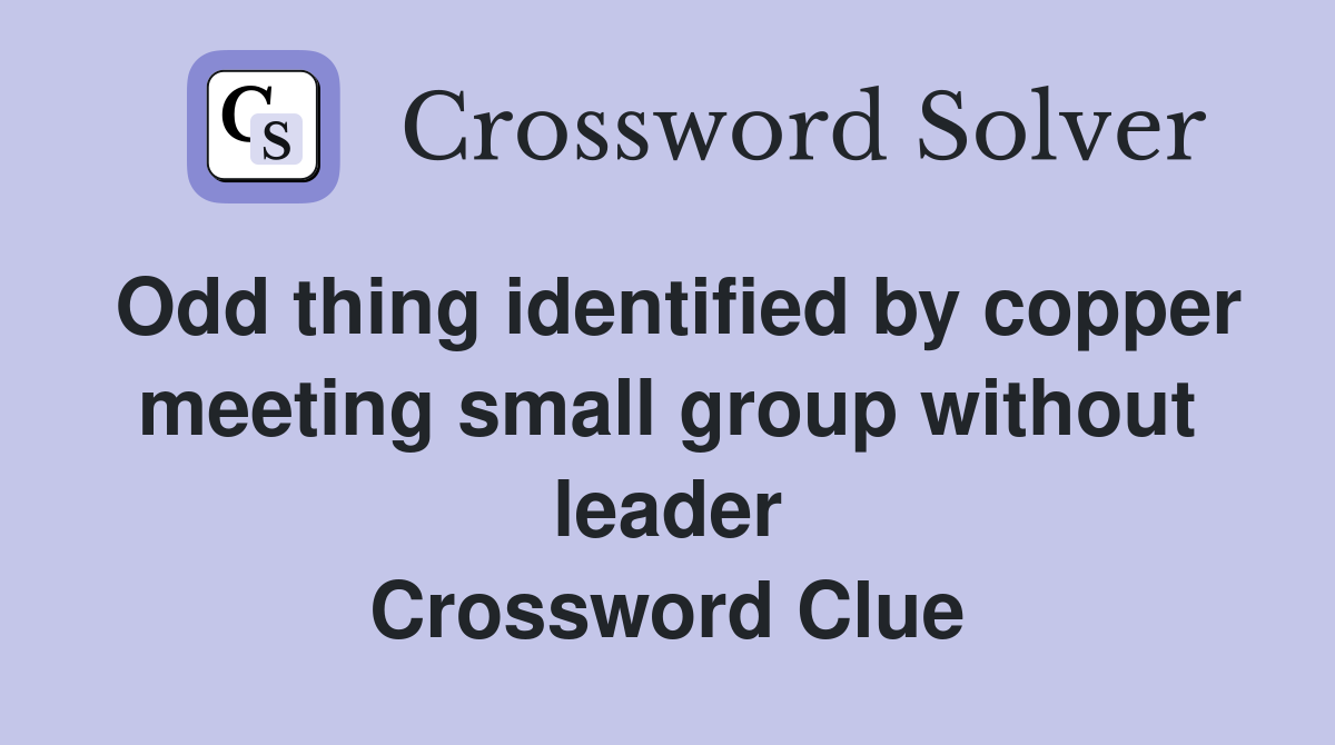 Odd thing identified by copper meeting small group without leader Crossword Clue