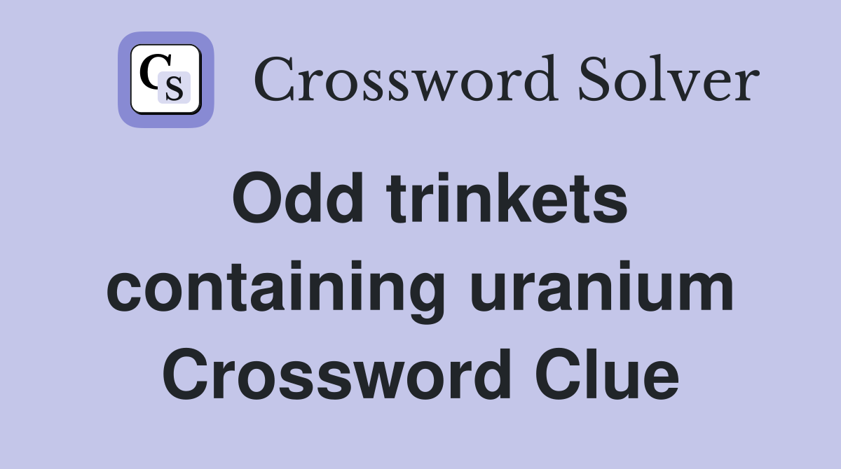 Odd trinkets containing uranium Crossword Clue