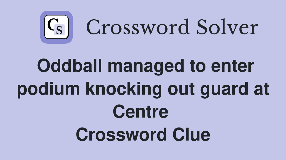 Oddball managed to enter podium knocking out guard at Centre  Crossword Clue