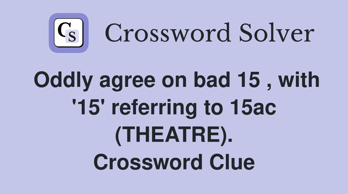Oddly agree on bad 15 , with '15' referring to 15ac (THEATRE). Crossword Clue