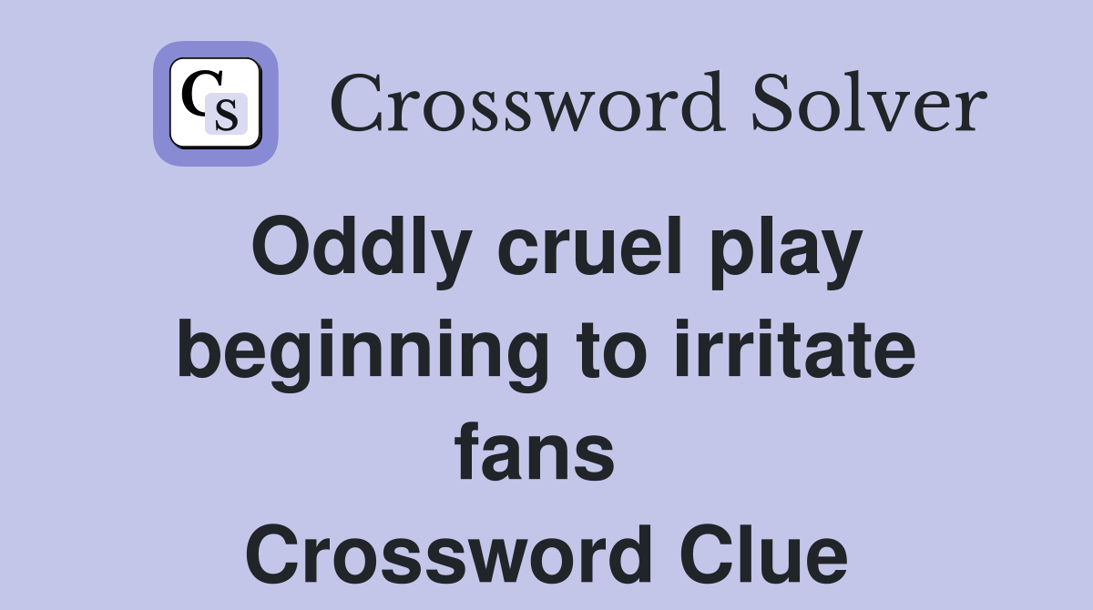 Oddly cruel play beginning to irritate fans  Crossword Clue