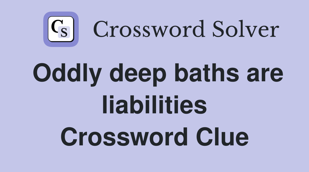 Oddly deep baths are liabilities Crossword Clue