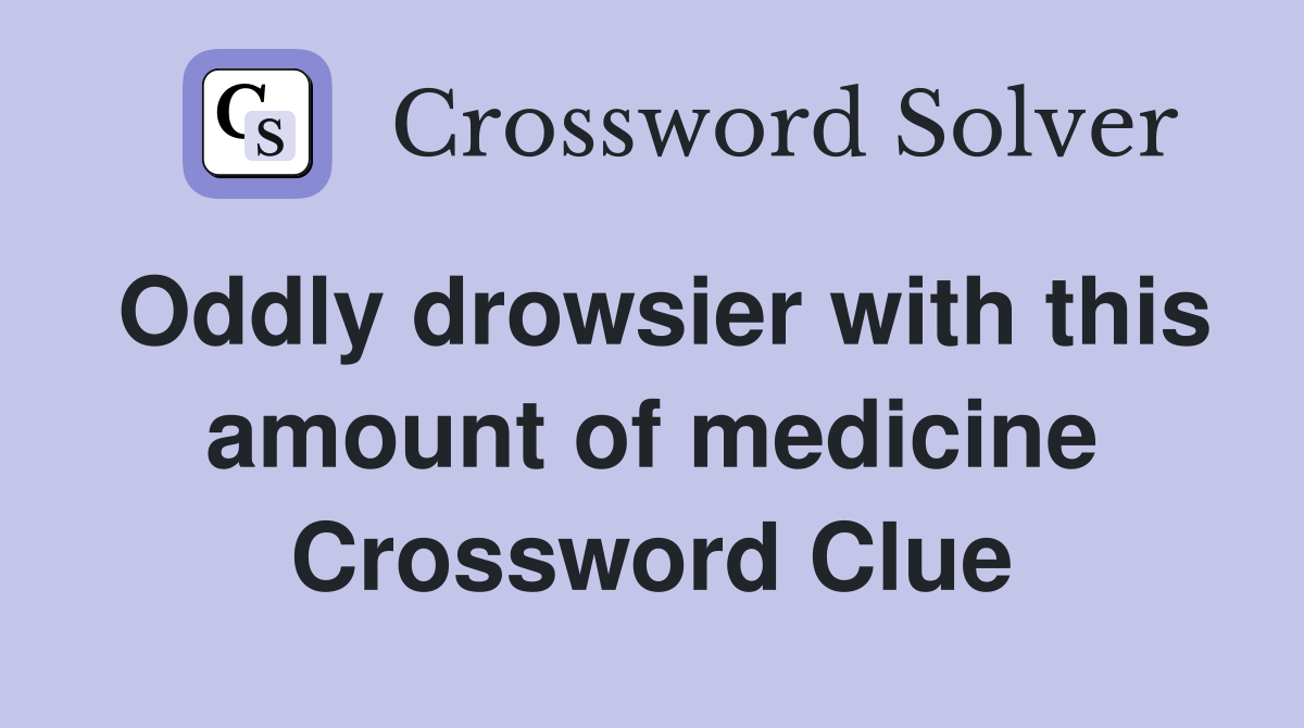 Oddly drowsier with this amount of medicine Crossword Clue
