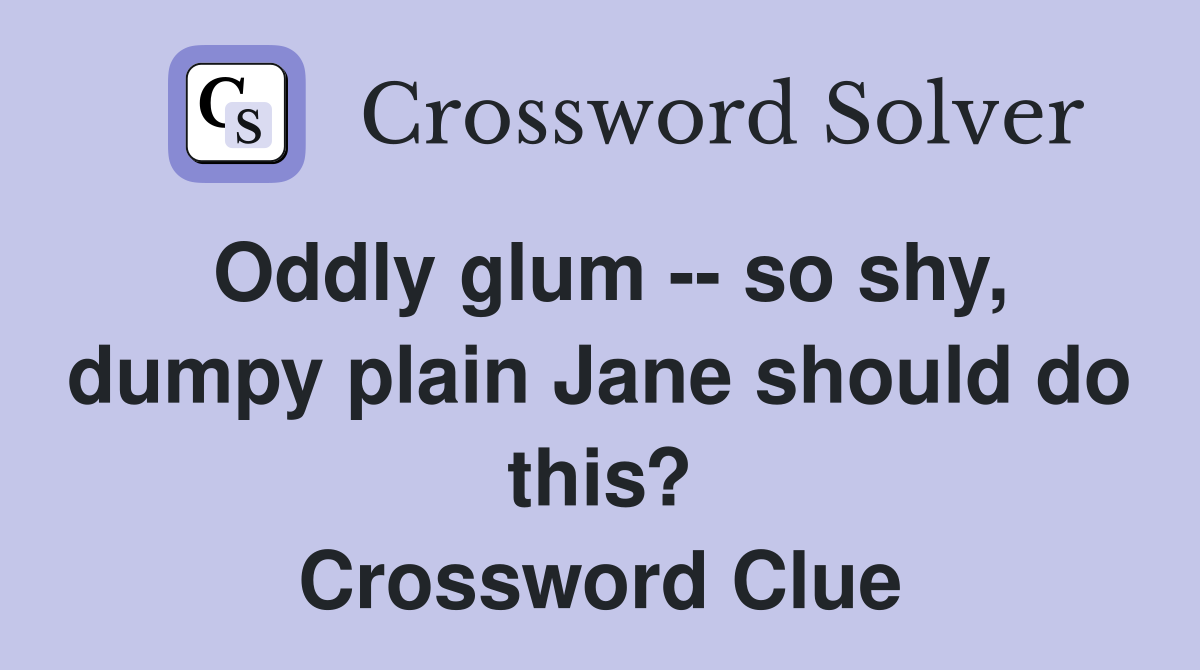 Oddly glum -- so shy, dumpy plain Jane should do this? Crossword Clue