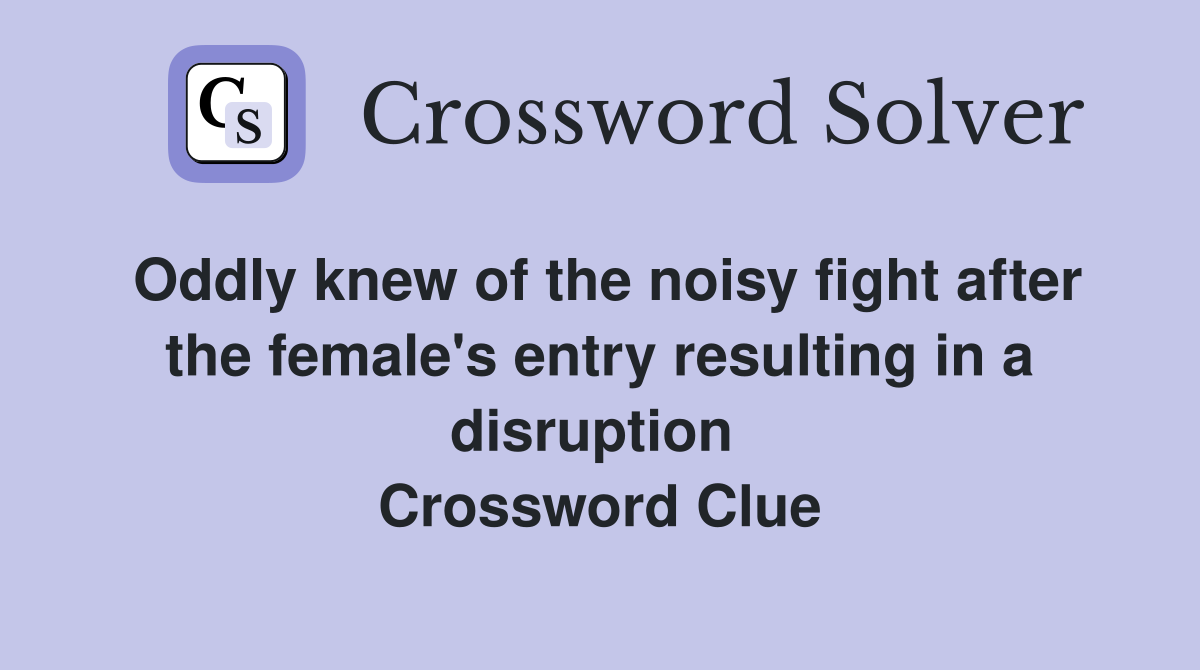 Oddly knew of the noisy fight after the female's entry resulting in a disruption  Crossword Clue