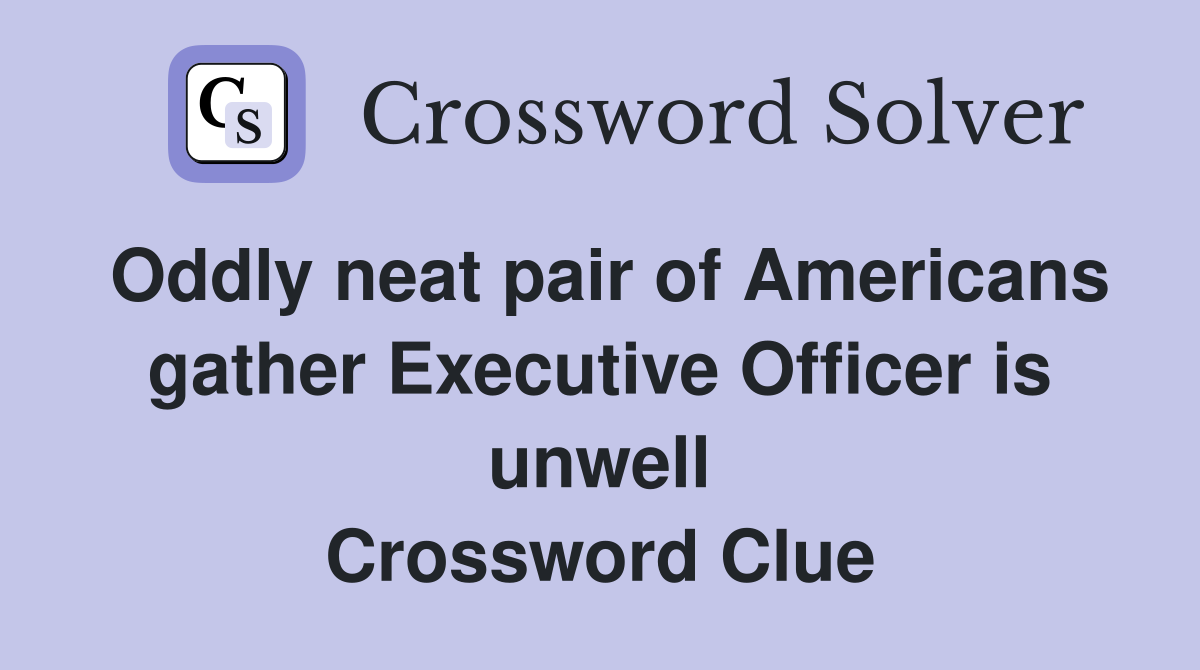 Oddly neat pair of Americans gather Executive Officer is unwell Crossword Clue