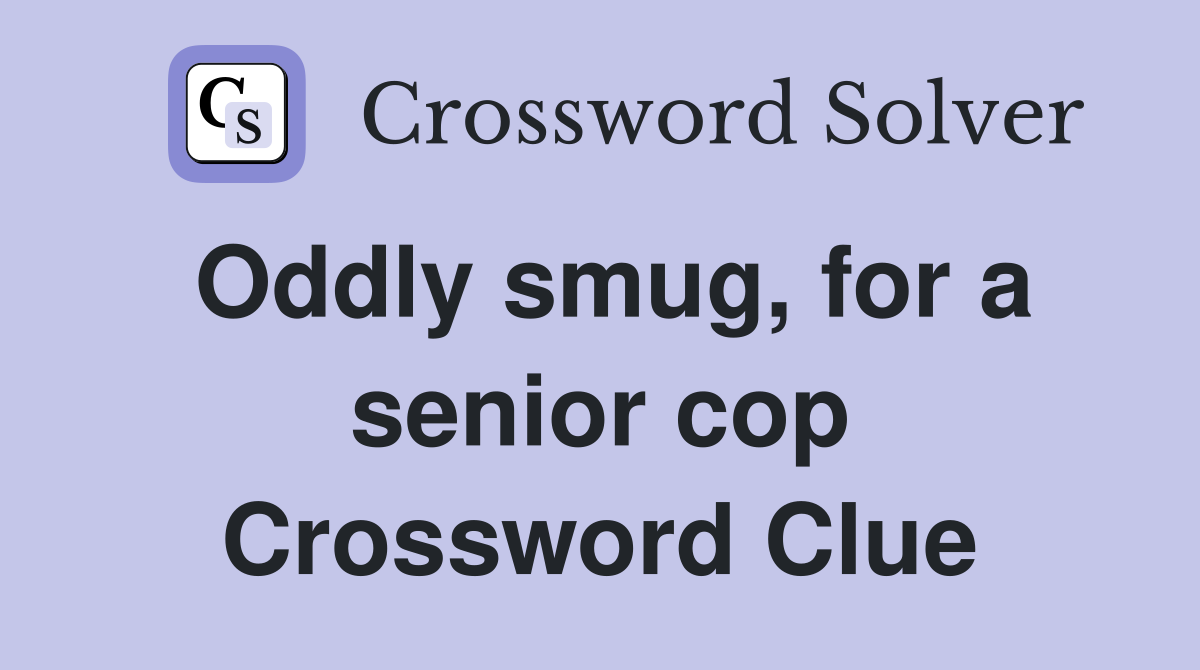 Oddly smug, for a senior cop Crossword Clue
