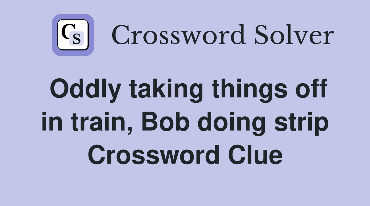 Oddly taking things off in train, Bob doing strip Crossword Clue