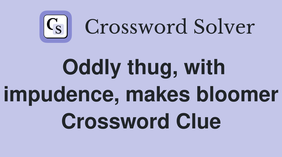 Oddly thug, with impudence, makes bloomer Crossword Clue