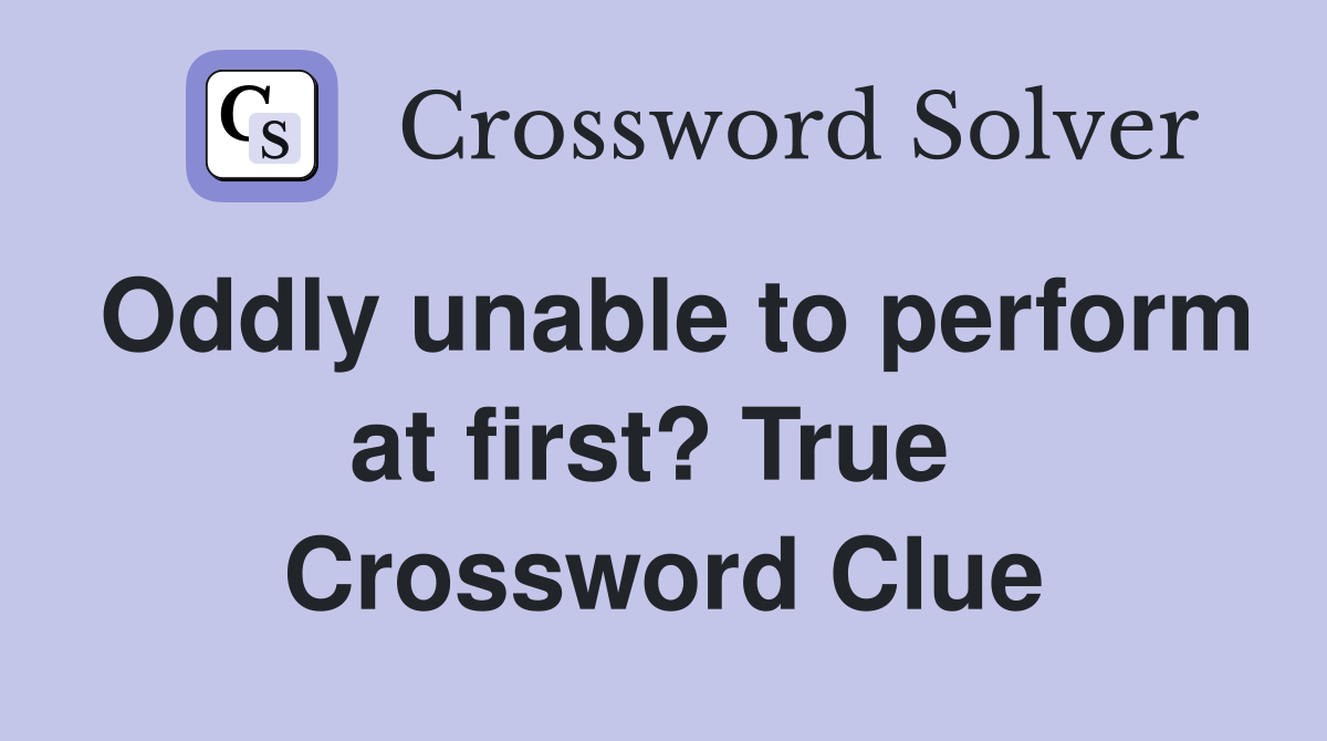 Oddly unable to perform at first? True  Crossword Clue