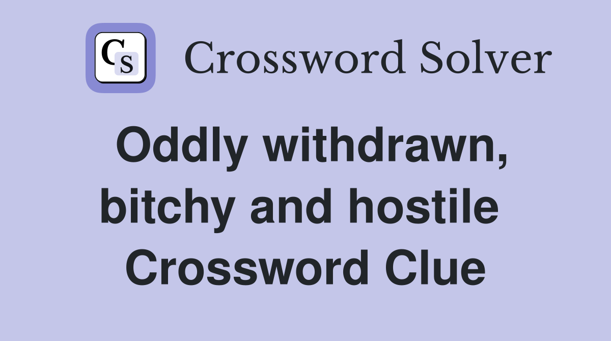 Oddly withdrawn, bitchy and hostile  Crossword Clue