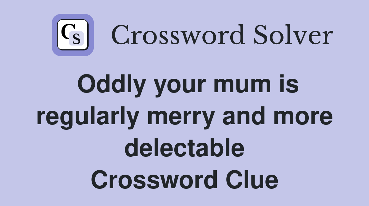 Oddly your mum is regularly merry and more delectable Crossword Clue