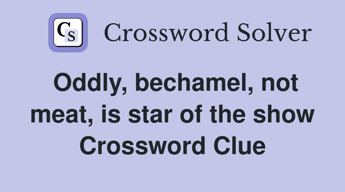 Oddly, bechamel, not meat, is star of the show Crossword Clue