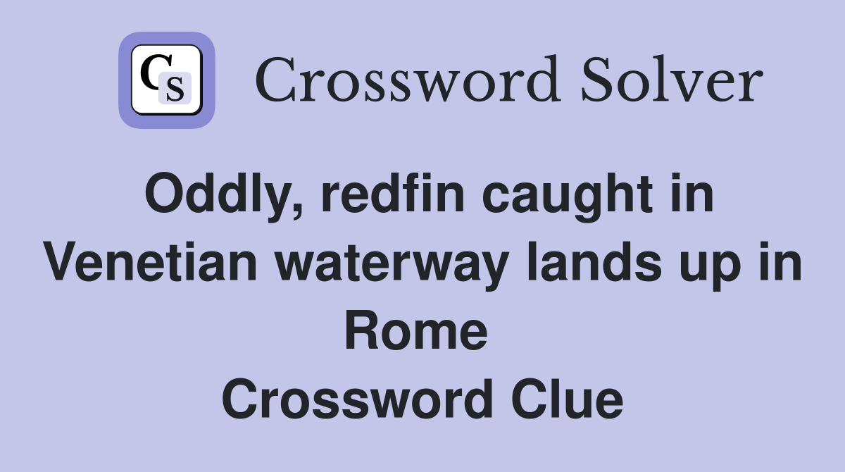 Oddly, redfin caught in Venetian waterway lands up in Rome  Crossword Clue