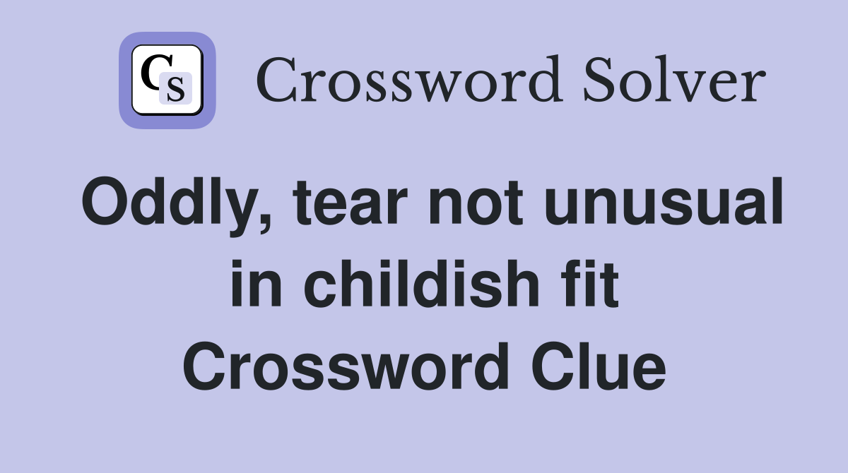 Oddly, tear not unusual in childish fit Crossword Clue