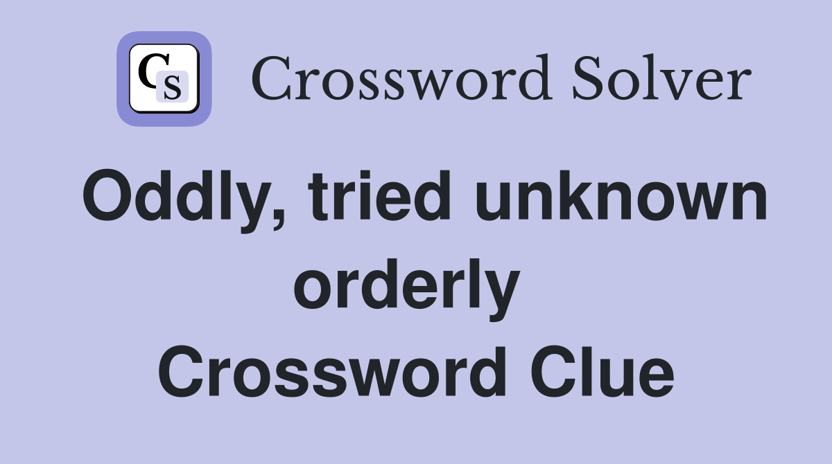 Oddly, tried unknown orderly  Crossword Clue