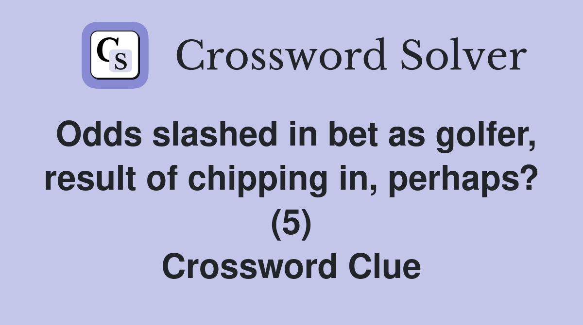 Odds slashed in bet as golfer, result of chipping in, perhaps? (5) Crossword Clue