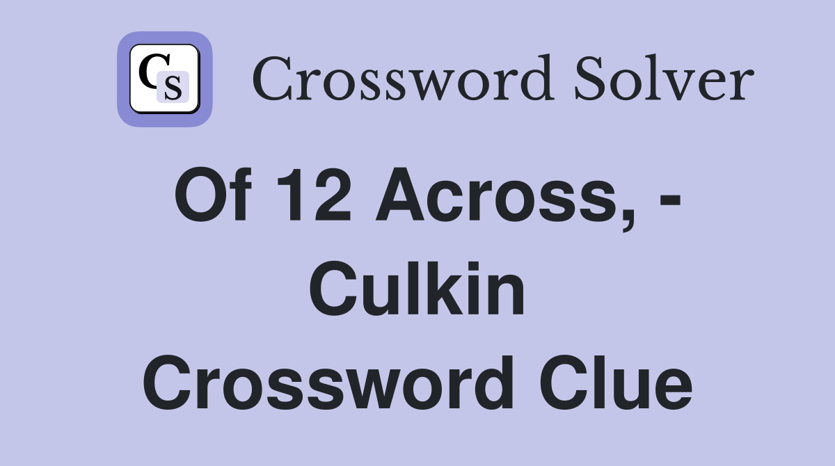Of 12 Across, - Culkin Crossword Clue